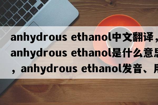 anhydrous ethanol中文翻譯，anhydrous ethanol是什么意思，anhydrous ethanol發(fā)音、用法及例句