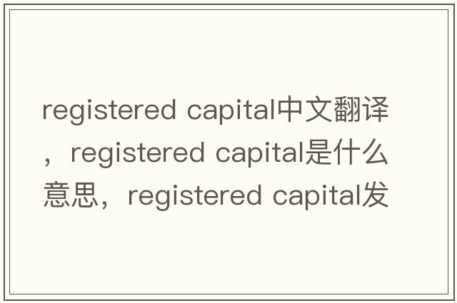 registered capital中文翻譯，registered capital是什么意思，registered capital發(fā)音、用法及例句