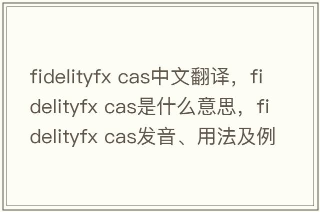 fidelityfx cas中文翻譯，fidelityfx cas是什么意思，fidelityfx cas發(fā)音、用法及例句
