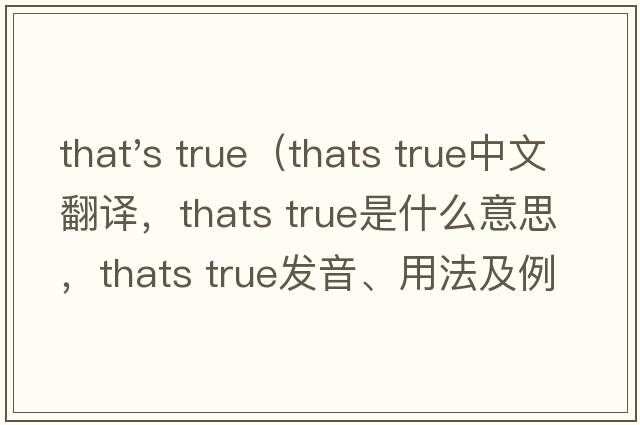 that's true（thats true中文翻譯，thats true是什么意思，thats true發(fā)音、用法及例句）