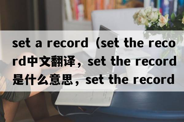 set a record（set the record中文翻譯，set the record是什么意思，set the record發(fā)音、用法及例句）