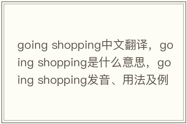 going shopping中文翻譯，going shopping是什么意思，going shopping發(fā)音、用法及例句