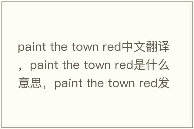 paint the town red中文翻譯，paint the town red是什么意思，paint the town red發(fā)音、用法及例句