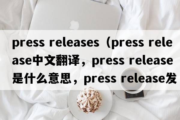 press releases（press release中文翻譯，press release是什么意思，press release發(fā)音、用法及例句）