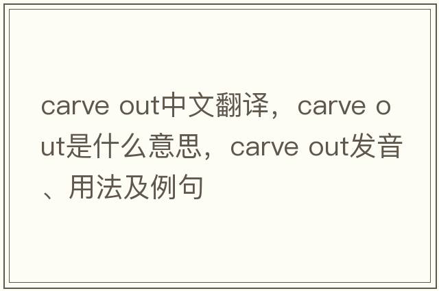 Carve out中文翻譯，Carve out是什么意思，Carve out發(fā)音、用法及例句