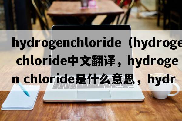 hydrogenchloride（hydrogen chloride中文翻譯，hydrogen chloride是什么意思，hydrogen chloride發(fā)音、用法及例句）