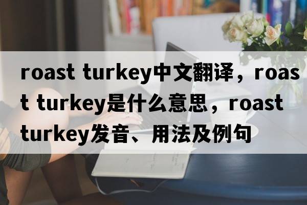 roast turkey中文翻譯，roast turkey是什么意思，roast turkey發(fā)音、用法及例句