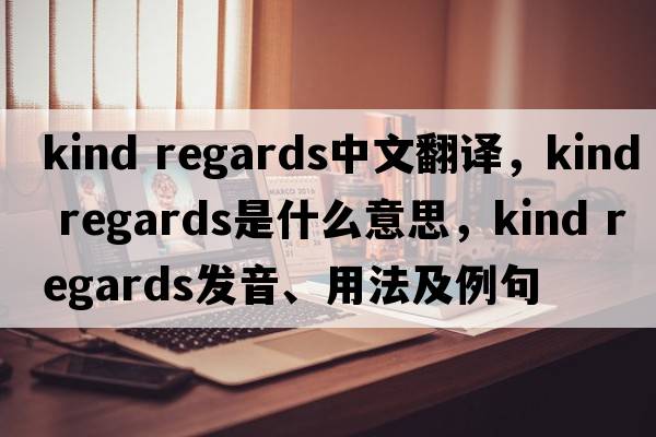 kind regards中文翻譯，kind regards是什么意思，kind regards發(fā)音、用法及例句