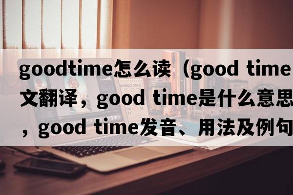 goodtime怎么讀（good time中文翻譯，good time是什么意思，good time發(fā)音、用法及例句）