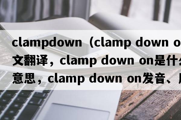 clampdown（clamp down on中文翻譯，clamp down on是什么意思，clamp down on發(fā)音、用法及例句）
