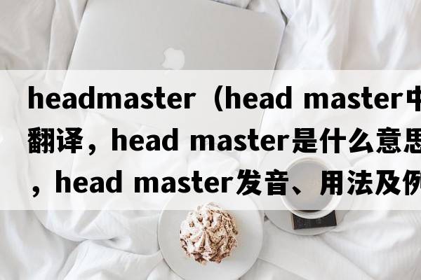 headmaster（head master中文翻譯，head master是什么意思，head master發(fā)音、用法及例句）