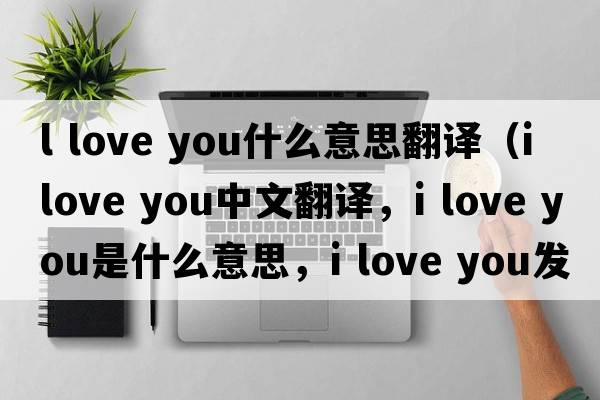 l love you什么意思翻譯（I love you中文翻譯，I love you是什么意思，I love you發(fā)音、用法及例句）