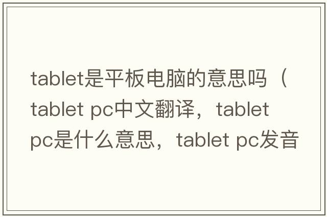tablet是平板電腦的意思嗎（tablet PC中文翻譯，tablet PC是什么意思，tablet PC發(fā)音、用法及例句）