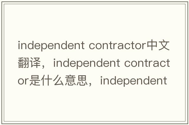 independent contractor中文翻譯，independent contractor是什么意思，independent contractor發(fā)音、用法及例句