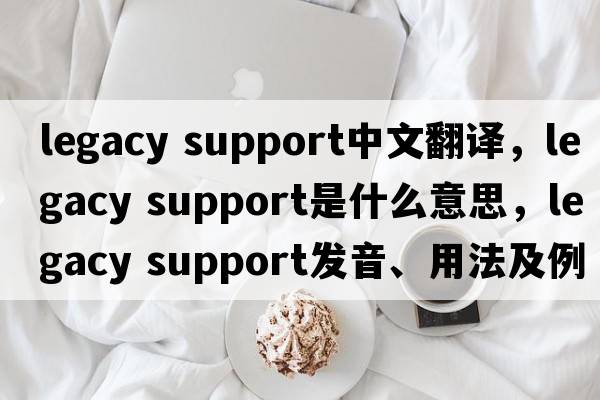 legacy support中文翻譯，legacy support是什么意思，legacy support發(fā)音、用法及例句