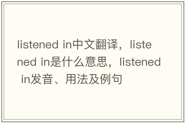 listened in中文翻譯，listened in是什么意思，listened in發(fā)音、用法及例句