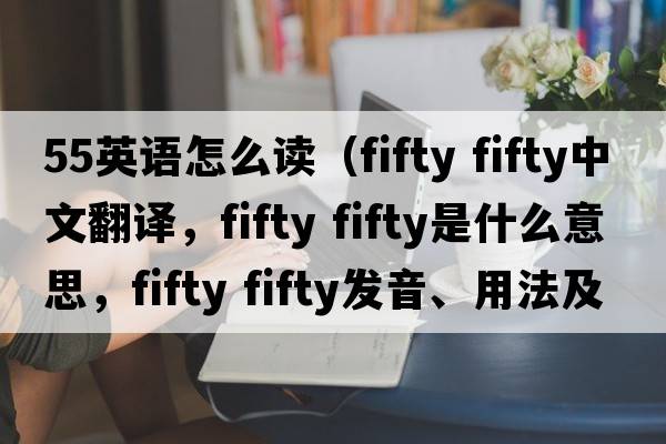 55英語怎么讀（fifty fifty中文翻譯，fifty fifty是什么意思，fifty fifty發(fā)音、用法及例句）