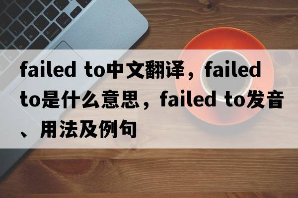 failed to中文翻譯，failed to是什么意思，failed to發(fā)音、用法及例句
