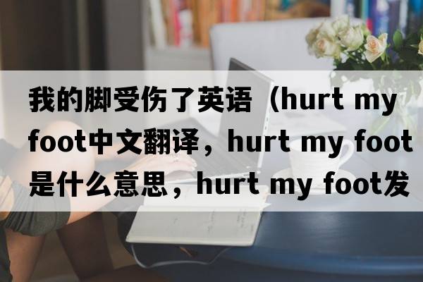 我的腳受傷了英語（hurt my foot中文翻譯，hurt my foot是什么意思，hurt my foot發(fā)音、用法及例句）