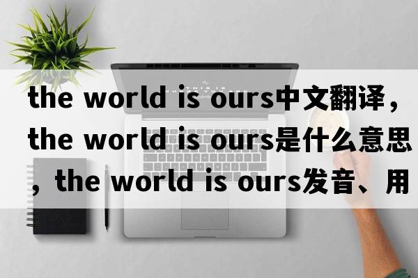 the world is ours中文翻譯，the world is ours是什么意思，the world is ours發(fā)音、用法及例句