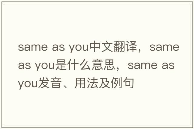 same as you中文翻譯，same as you是什么意思，same as you發(fā)音、用法及例句