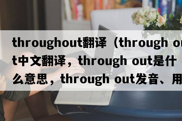 throughout翻譯（through out中文翻譯，through out是什么意思，through out發(fā)音、用法及例句）