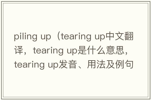 piling up（tearing up中文翻譯，tearing up是什么意思，tearing up發(fā)音、用法及例句）