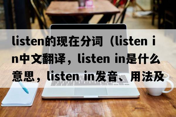 listen的現(xiàn)在分詞（listen in中文翻譯，listen in是什么意思，listen in發(fā)音、用法及例句）