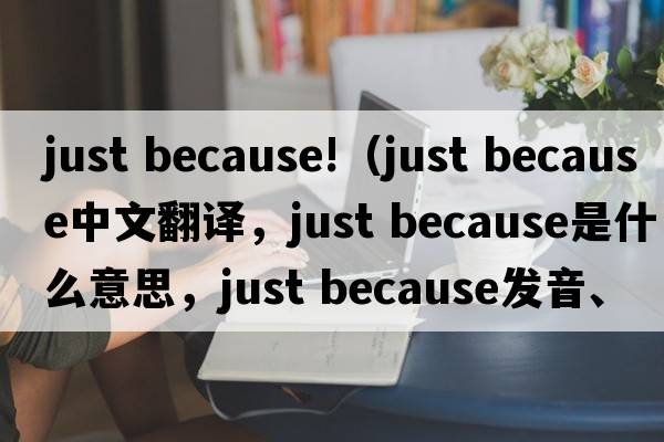 just because!（just because中文翻譯，just because是什么意思，just because發(fā)音、用法及例句）