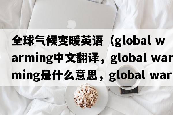 全球氣候變暖英語（global warming中文翻譯，global warming是什么意思，global warming發(fā)音、用法及例句）