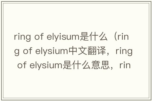 ring of elyisum是什么（ring of elysium中文翻譯，ring of elysium是什么意思，ring of elysium發(fā)音、用法及例句）