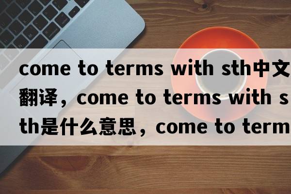 come to terms with sth中文翻譯，come to terms with sth是什么意思，come to terms with sth發(fā)音、用法及例句