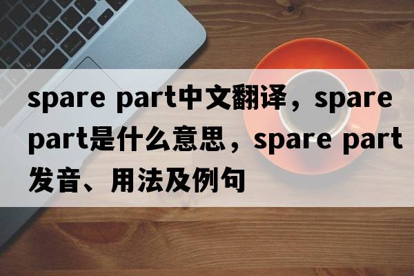 spare part中文翻譯，spare part是什么意思，spare part發(fā)音、用法及例句