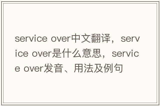 Service over中文翻譯，Service over是什么意思，Service over發(fā)音、用法及例句