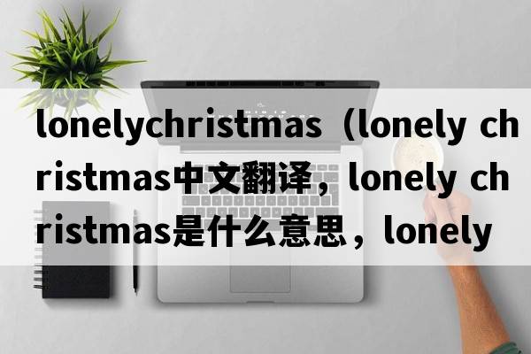 lonelychristmas（lonely christmas中文翻譯，lonely christmas是什么意思，lonely christmas發(fā)音、用法及例句）