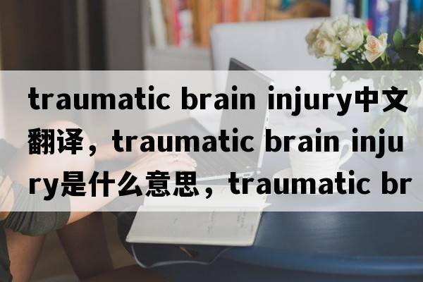 traumatic brain injury中文翻譯，traumatic brain injury是什么意思，traumatic brain injury發(fā)音、用法及例句