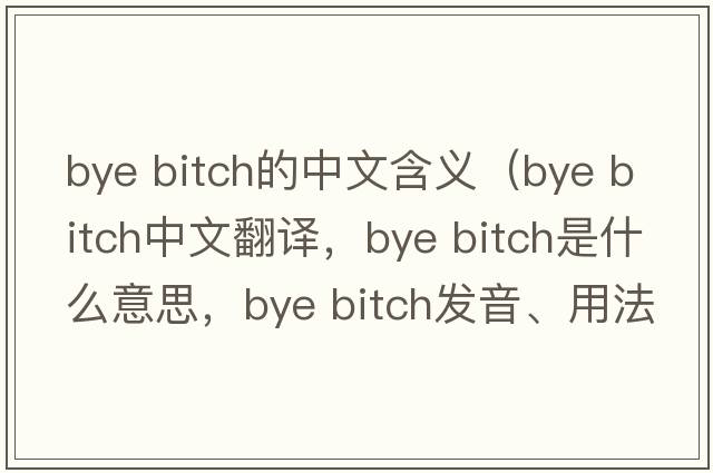 bye bitch的中文含義（bye bitch中文翻譯，bye bitch是什么意思，bye bitch發(fā)音、用法及例句）