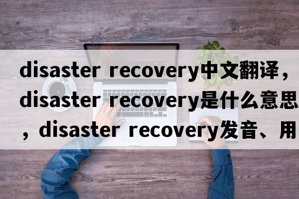 disaster recovery中文翻譯，disaster recovery是什么意思，disaster recovery發(fā)音、用法及例句