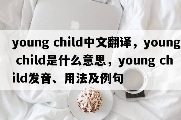 young child中文翻譯，young child是什么意思，young child發(fā)音、用法及例句