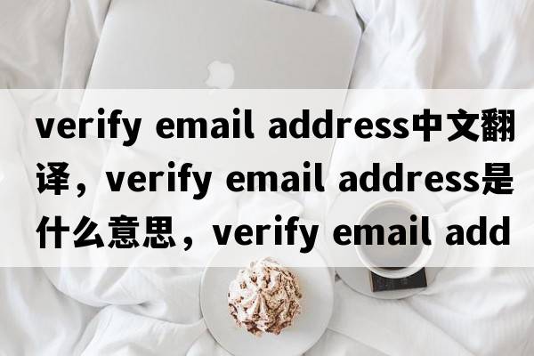 verify email address中文翻譯，verify email address是什么意思，verify email address發(fā)音、用法及例句