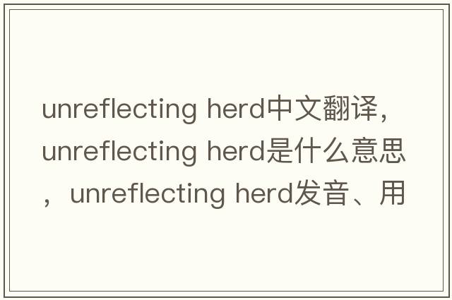 unreflecting herd中文翻譯，unreflecting herd是什么意思，unreflecting herd發(fā)音、用法及例句