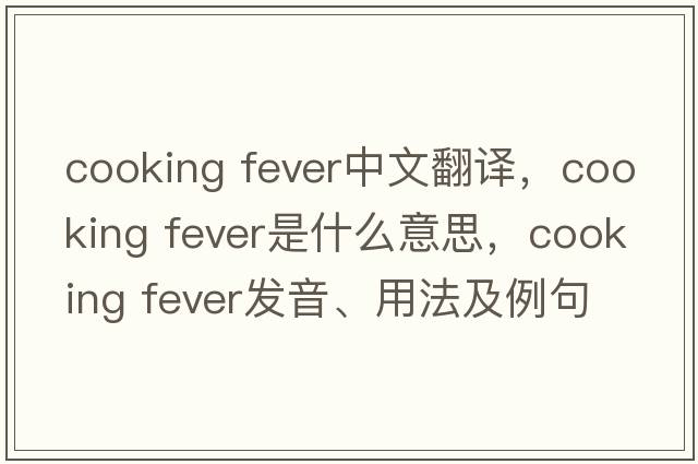 cooking fever中文翻譯，cooking fever是什么意思，cooking fever發(fā)音、用法及例句
