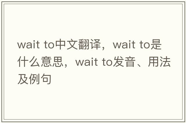 wait to中文翻譯，wait to是什么意思，wait to發(fā)音、用法及例句