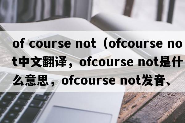 of course not（ofcourse not中文翻譯，ofcourse not是什么意思，ofcourse not發(fā)音、用法及例句）