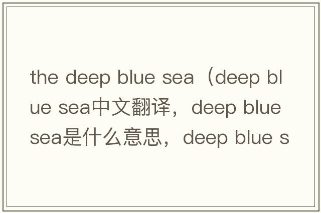 the deep blue sea（deep blue sea中文翻譯，deep blue sea是什么意思，deep blue sea發(fā)音、用法及例句）