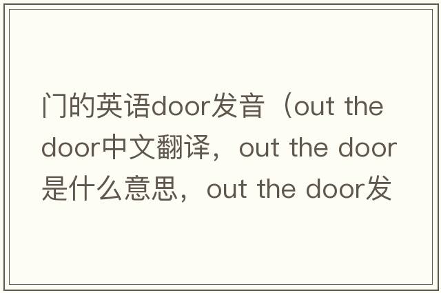 門的英語(yǔ)door發(fā)音（out the door中文翻譯，out the door是什么意思，out the door發(fā)音、用法及例句）