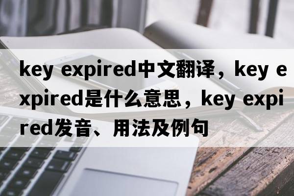 key expired中文翻譯，key expired是什么意思，key expired發(fā)音、用法及例句