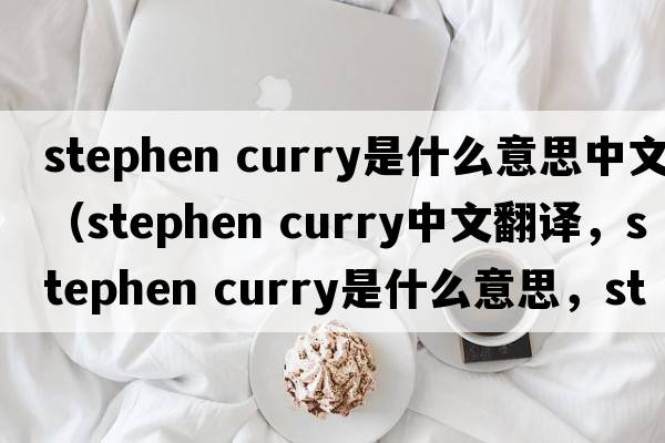 stephen curry是什么意思中文（stephen curry中文翻譯，stephen curry是什么意思，stephen curry發(fā)音、用法及例句）