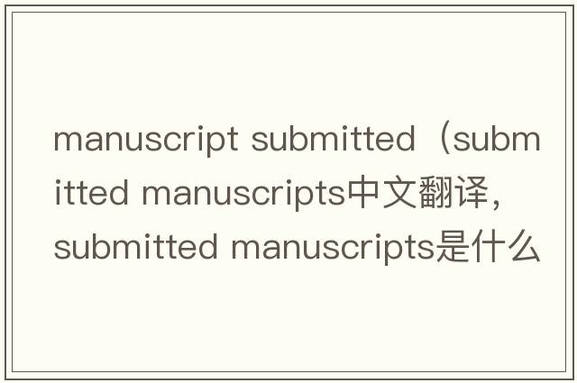 manuscript submitted（submitted manuscripts中文翻譯，submitted manuscripts是什么意思，submitted manuscripts發(fā)音、用法