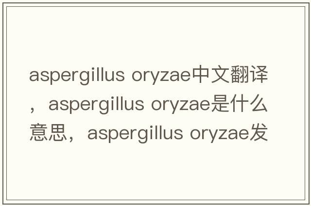 aspergillus oryzae中文翻譯，aspergillus oryzae是什么意思，aspergillus oryzae發(fā)音、用法及例句